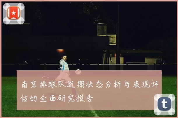 南京排球队近期状态分析与表现评估的全面研究报告