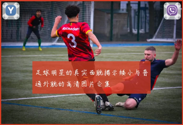 足球明星的真实面貌揭示矮小与普通外貌的高清图片合集
