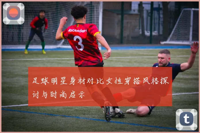 足球明星身材对比女性穿搭风格探讨与时尚启示