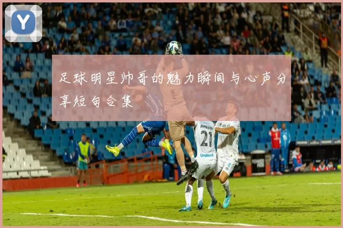 足球明星帅哥的魅力瞬间与心声分享短句合集
