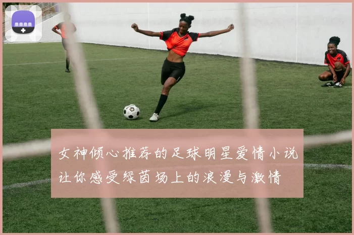 女神倾心推荐的足球明星爱情小说让你感受绿茵场上的浪漫与激情