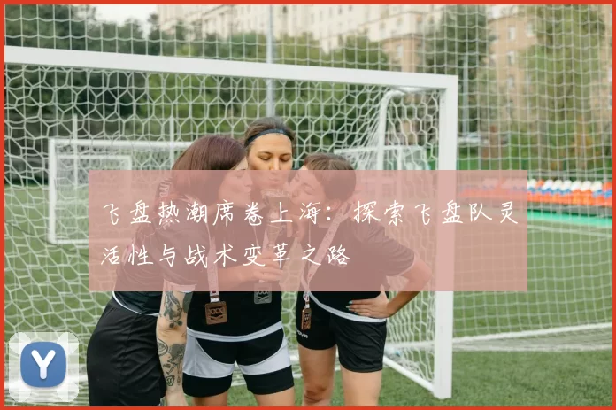 飞盘热潮席卷上海：探索飞盘队灵活性与战术变革之路
