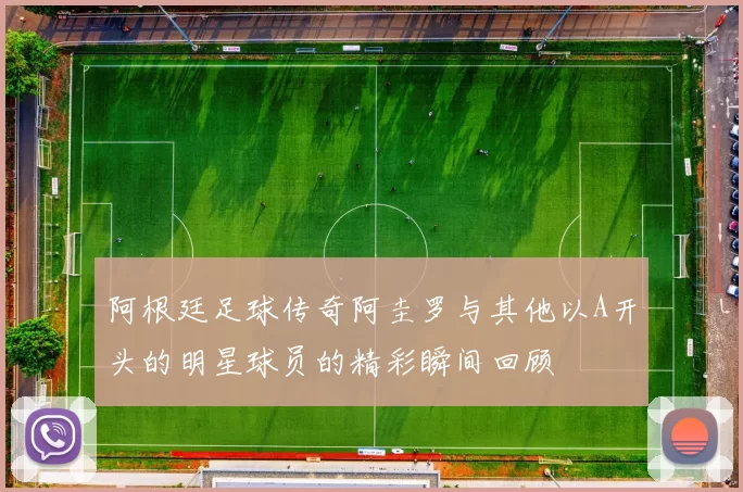 阿根廷足球传奇阿圭罗与其他以A开头的明星球员的精彩瞬间回顾