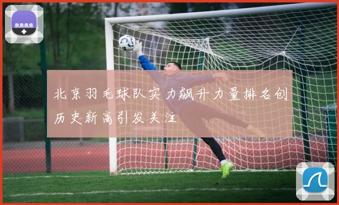 北京羽毛球队实力飙升力量排名创历史新高引发关注