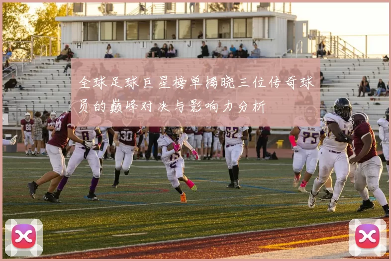 全球足球巨星榜单揭晓三位传奇球员的巅峰对决与影响力分析