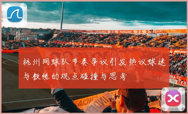 杭州网球队节奏争议引发热议球迷与教练的观点碰撞与思考