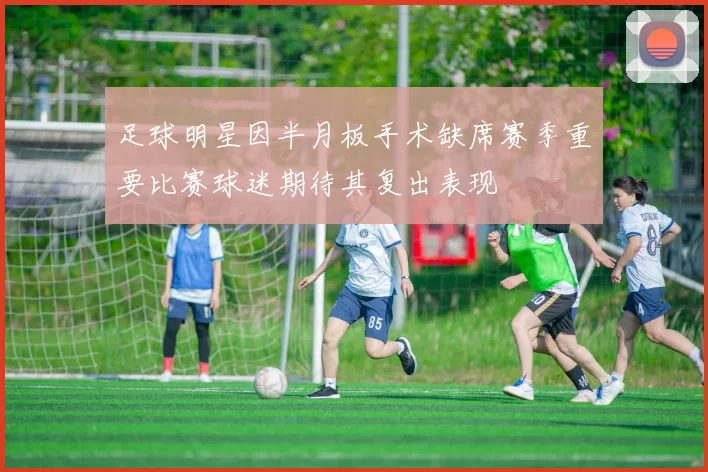 足球明星因半月板手术缺席赛季重要比赛球迷期待其复出表现