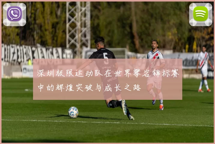 深圳极限运动队在世界攀岩锦标赛中的辉煌突破与成长之路
