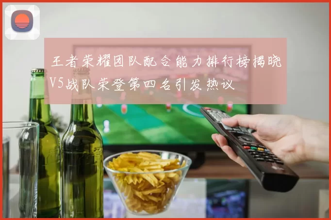 王者荣耀团队配合能力排行榜揭晓V5战队荣登第四名引发热议