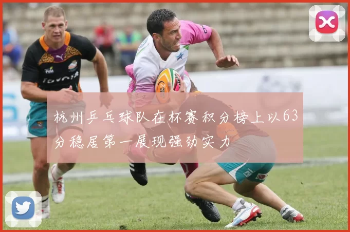 杭州乒乓球队在杯赛积分榜上以63分稳居第一展现强劲实力