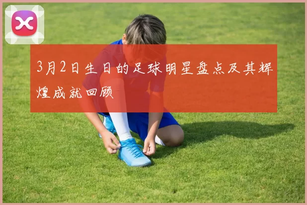 3月2日生日的足球明星盘点及其辉煌成就回顾