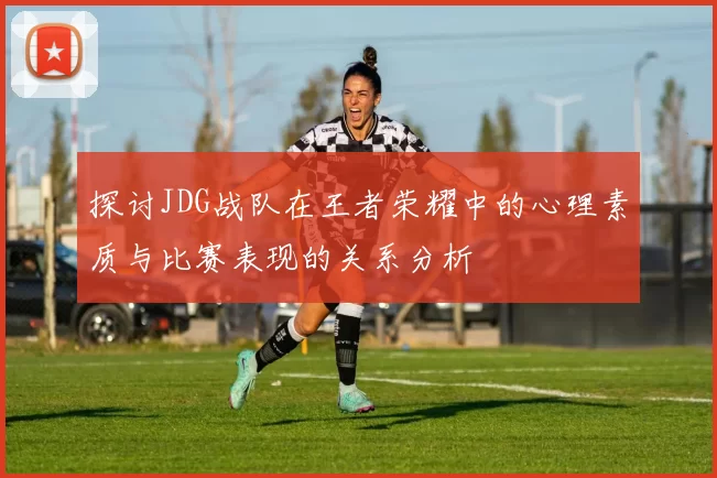 探讨JDG战队在王者荣耀中的心理素质与比赛表现的关系分析