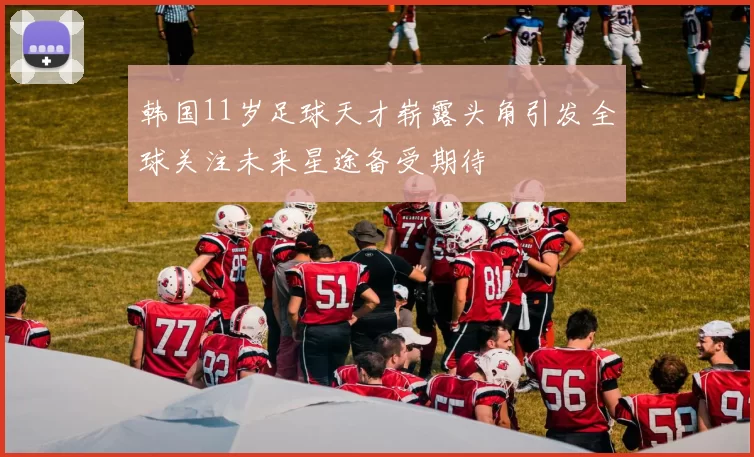 韩国11岁足球天才崭露头角引发全球关注未来星途备受期待