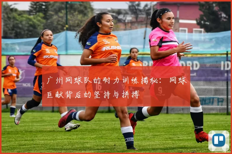 广州网球队的耐力训练揭秘：网球巨献背后的坚持与拼搏