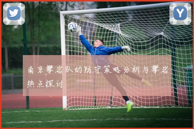 南京攀岩队的防守策略分析与攀岩热点探讨