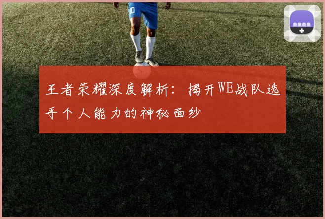 王者荣耀深度解析：揭开WE战队选手个人能力的神秘面纱
