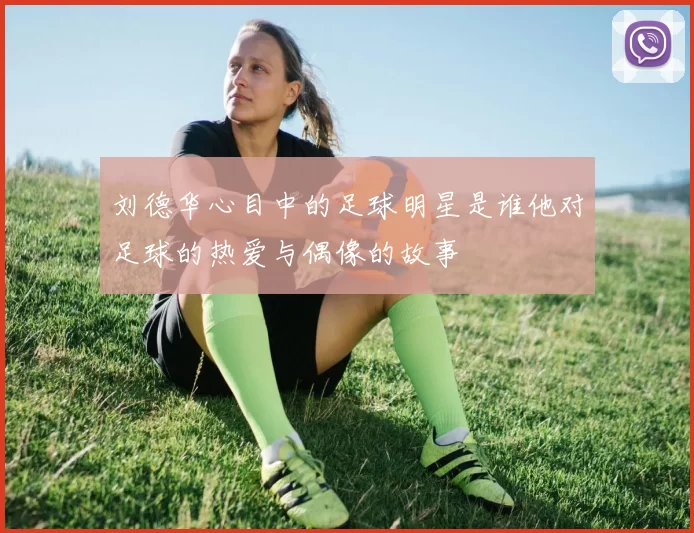 刘德华心目中的足球明星是谁他对足球的热爱与偶像的故事