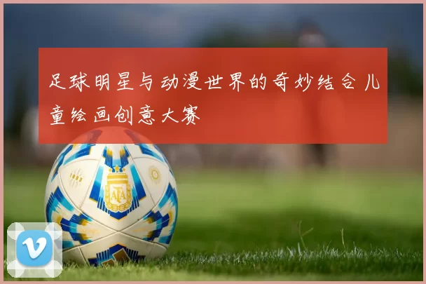 足球明星与动漫世界的奇妙结合儿童绘画创意大赛