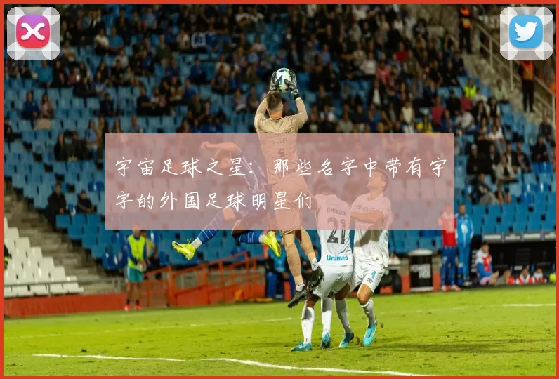 宇宙足球之星：那些名字中带有宇字的外国足球明星们