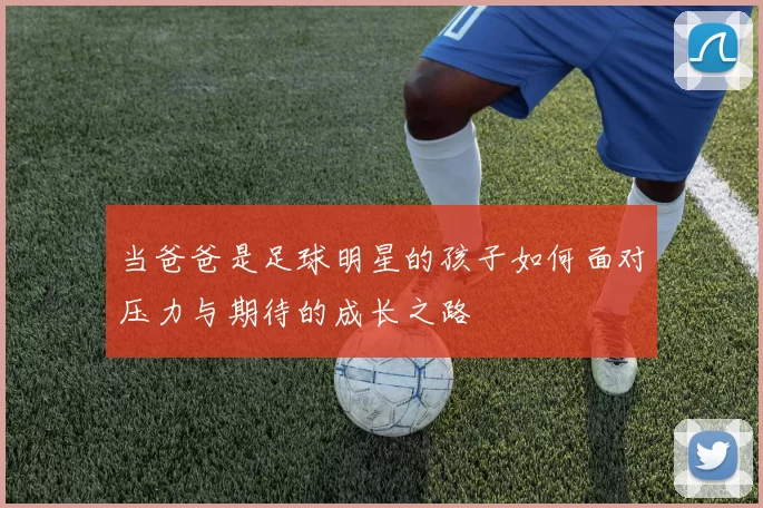 当爸爸是足球明星的孩子如何面对压力与期待的成长之路