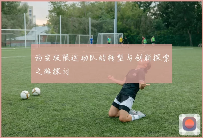 西安极限运动队的转型与创新探索之路探讨