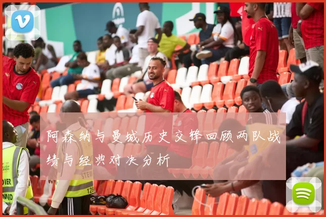 阿森纳与曼城历史交锋回顾两队战绩与经典对决分析