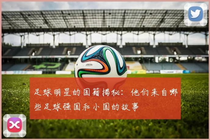 足球明星的国籍揭秘：他们来自哪些足球强国和小国的故事