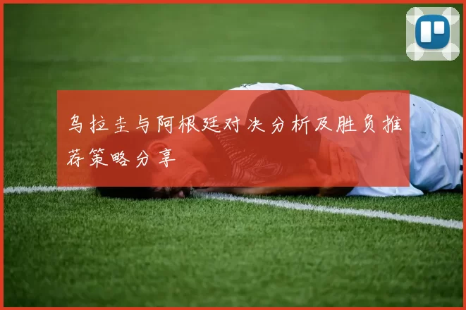 乌拉圭与阿根廷对决分析及胜负推荐策略分享