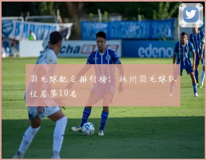 羽毛球配合排行榜：杭州羽毛球队位居第10名