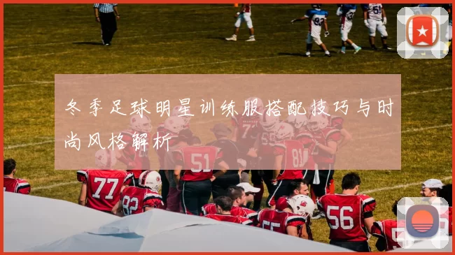 冬季足球明星训练服搭配技巧与时尚风格解析