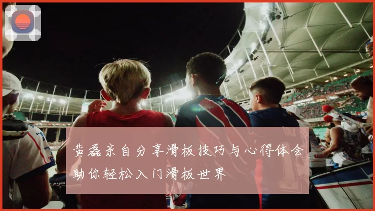 黄磊亲自分享滑板技巧与心得体会助你轻松入门滑板世界