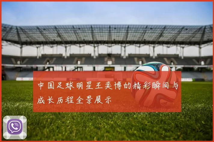 中国足球明星王奕博的精彩瞬间与成长历程全景展示