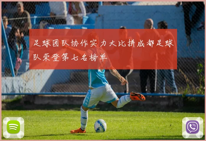 足球团队协作实力大比拼成都足球队荣登第七名榜单