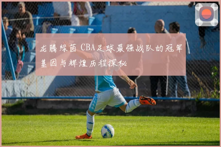 龙腾绿茵 CBA足球最强战队的冠军基因与辉煌历程探秘