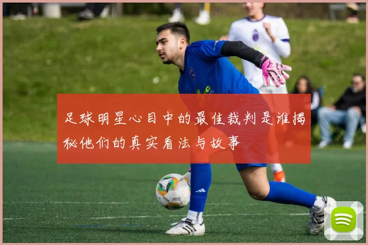 足球明星心目中的最佳裁判是谁揭秘他们的真实看法与故事