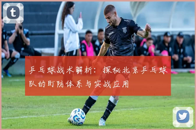 乒乓球战术解析：探秘北京乒乓球队的盯防体系与实战应用