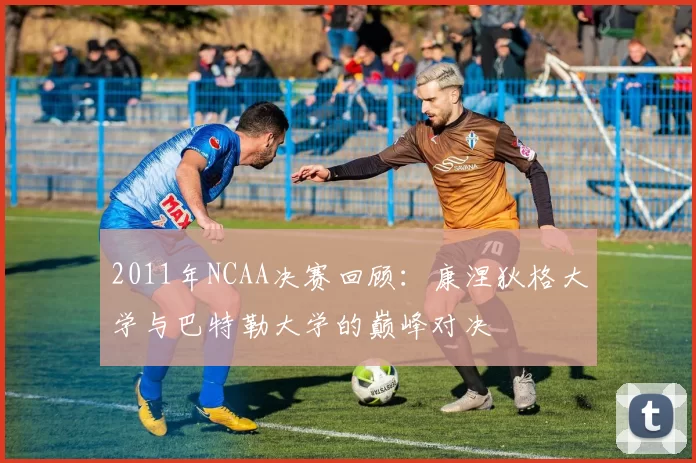 2011年NCAA决赛回顾：康涅狄格大学与巴特勒大学的巅峰对决