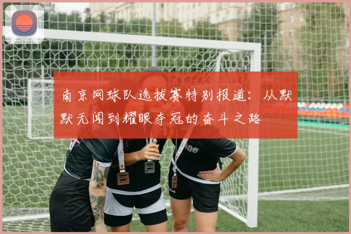 南京网球队选拔赛特别报道：从默默无闻到耀眼夺冠的奋斗之路