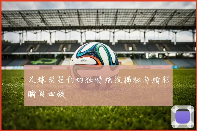 足球明星们的独特绝技揭秘与精彩瞬间回顾