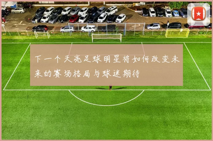 下一个天亮足球明星将如何改变未来的赛场格局与球迷期待