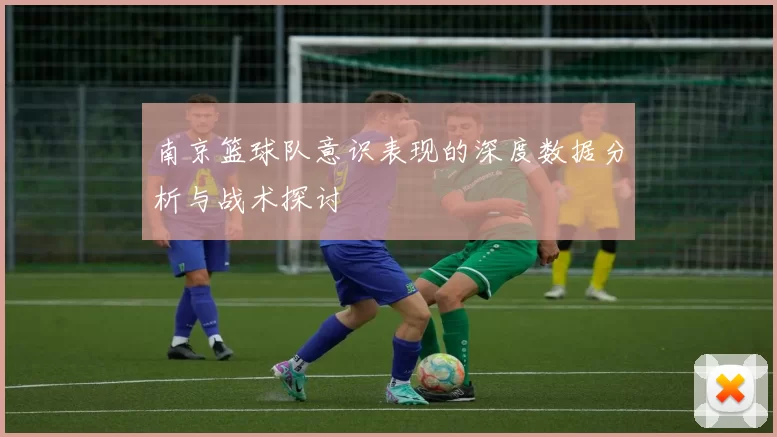 南京篮球队意识表现的深度数据分析与战术探讨