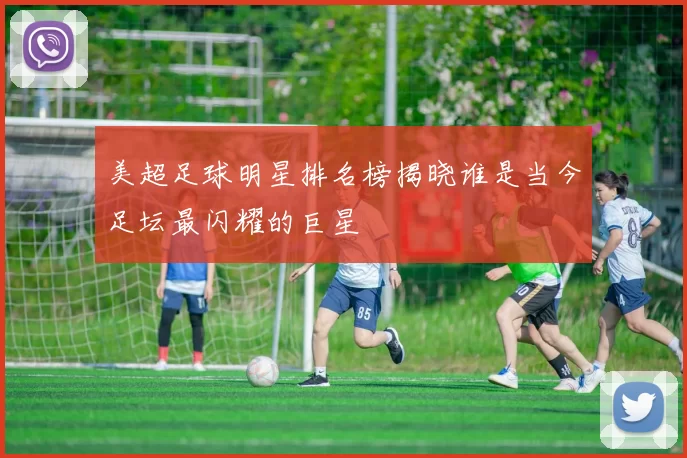 美超足球明星排名榜揭晓谁是当今足坛最闪耀的巨星