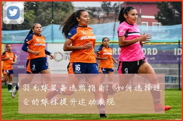 羽毛球装备选购指南：如何选择适合的球袜提升运动表现