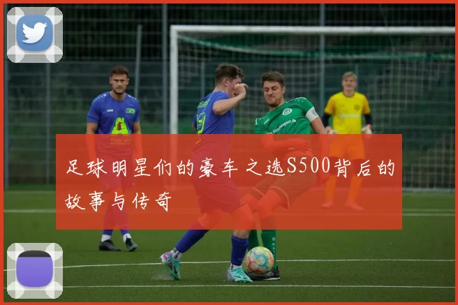 足球明星们的豪车之选S500背后的故事与传奇