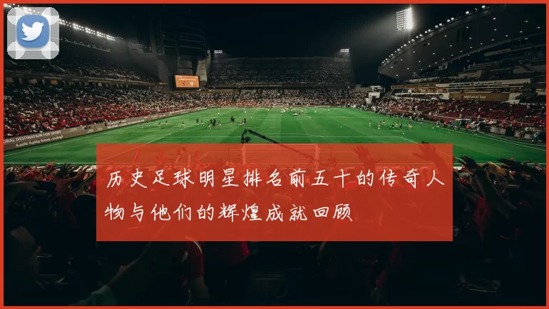 历史足球明星排名前五十的传奇人物与他们的辉煌成就回顾