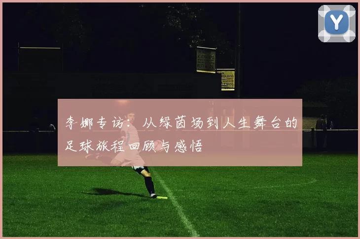 李娜专访：从绿茵场到人生舞台的足球旅程回顾与感悟