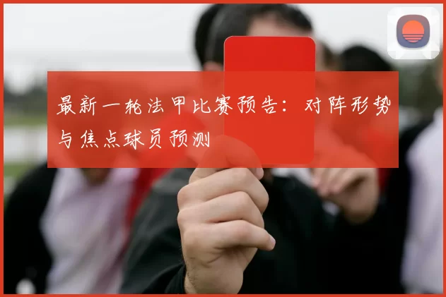 最新一轮法甲比赛预告：对阵形势与焦点球员预测