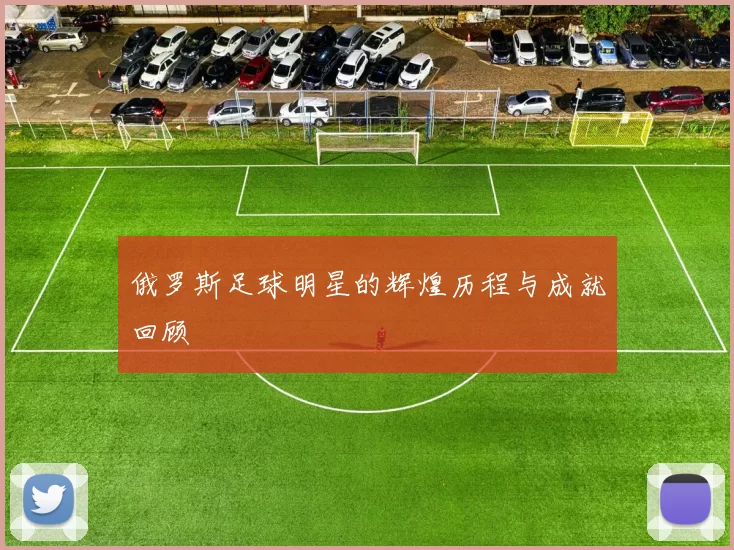 俄罗斯足球明星的辉煌历程与成就回顾
