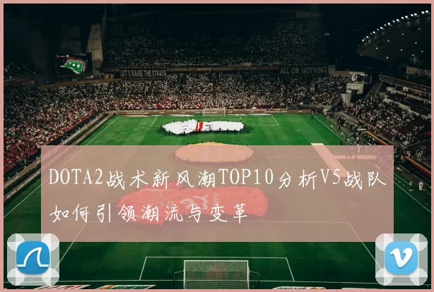 DOTA2战术新风潮TOP10分析V5战队如何引领潮流与变革