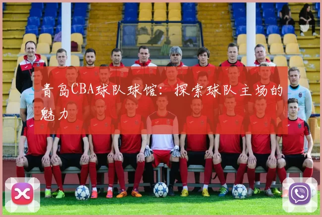青岛CBA球队球馆：探索球队主场的魅力